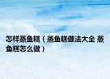 怎樣蒸魚糕（蒸魚糕做法大全 蒸魚糕怎么做）