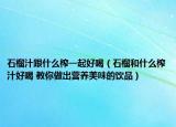 石榴汁跟什么榨一起好喝（石榴和什么榨汁好喝 教你做出營(yíng)養(yǎng)美味的飲品）