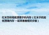 紅米怎樣徹底清理手機內(nèi)存（紅米手機如何清理內(nèi)存 一起來看看相關(guān)步驟）