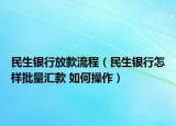 民生銀行放款流程（民生銀行怎樣批量匯款 如何操作）