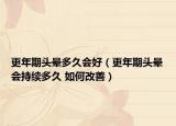 更年期頭暈多久會好（更年期頭暈會持續(xù)多久 如何改善）