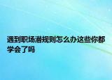 遇到職場(chǎng)潛規(guī)則怎么辦這些你都學(xué)會(huì)了嗎