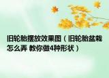 舊輪胎擺放效果圖（舊輪胎盆栽怎么弄 教你做4種形狀）