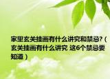 家里玄關掛畫有什么講究和禁忌?（玄關掛畫有什么講究 這6個禁忌要知道）