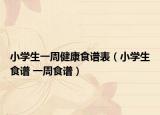 小學(xué)生一周健康食譜表（小學(xué)生食譜 一周食譜）