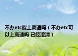 不辦etc能上高速嗎（不辦etc可以上高速嗎 已經(jīng)澄清）
