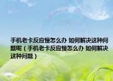 手機老卡反應慢怎么辦 如何解決這種問題呢（手機老卡反應慢怎么辦 如何解決這種問題）