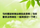 馬鈴薯能夠做出哪些美食呢（馬鈴薯食法有哪些 一起來(lái)探討一下吧）