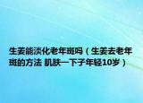 生姜能淡化老年斑嗎（生姜去老年斑的方法 肌膚一下子年輕10歲）