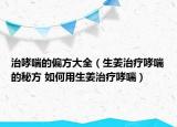 治哮喘的偏方大全（生姜治療哮喘的秘方 如何用生姜治療哮喘）