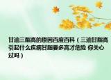 甘油三酯高的原因百度百科（三油甘脂高引起什么疾病甘脂要多高才危險(xiǎn) 你關(guān)心過(guò)嗎）