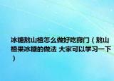 冰糖熬山楂怎么做好吃竅門（熬山楂果冰糖的做法 大家可以學習一下）