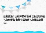 給老師送什么教師節(jié)禮物好（送給老師的禮物有哪些 老師節(jié)送老師禮物要注意什么）