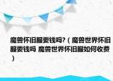 魔獸懷舊服要錢(qián)嗎?（魔獸世界懷舊服要錢(qián)嗎 魔獸世界懷舊服如何收費(fèi)）