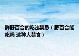鮮野百合的吃法禁忌（野百合能吃嗎 這種人禁食）