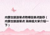 內(nèi)蒙古旅游景點有哪些景點推薦（內(nèi)蒙古旅游景點 簡單給大家介紹一下）