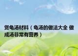 煲龜湯材料（龜湯的做法大全 做成湯非常有營養(yǎng)）
