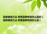 裝修接線方法 家里裝修電線怎么裝好（裝修接線方法 家里裝修電線怎么裝）