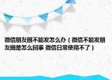 微信朋友圈不能發(fā)怎么辦（微信不能發(fā)朋友圈是怎么回事 微信日常使用不了）