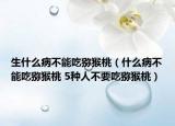 生什么病不能吃獼猴桃（什么病不能吃獼猴桃 5種人不要吃獼猴桃）