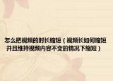 怎么把視頻的時長縮短（視頻長如何縮短 并且維持視頻內(nèi)容不變的情況下縮短）