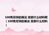 100克月餅的做法 需要什么材料呢（100克月餅的做法 需要什么材料）