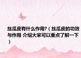 絲瓜皮有什么作用?（絲瓜皮的功效與作用 介紹大家可以重點了解一下）
