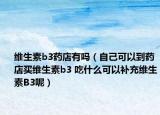 維生素b3藥店有嗎（自己可以到藥店買維生素b3 吃什么可以補(bǔ)充維生素B3呢）