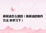麻椒油怎么做的（椒麻油的制作方法 來學(xué)習(xí)下）