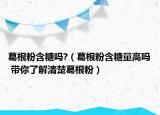 葛根粉含糖嗎?（葛根粉含糖量高嗎 帶你了解清楚葛根粉）