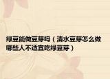 綠豆能做豆芽嗎（清水豆芽怎么做 哪些人不適宜吃綠豆芽）