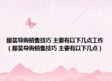 服裝導購銷售技巧 主要有以下幾點工作（服裝導購銷售技巧 主要有以下幾點）