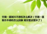空調(diào)一直制冷不停機(jī)怎么解決（空調(diào)一直制冷不停機(jī)怎么回事 肯定是這里壞了）