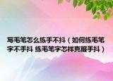 寫毛筆怎么練手不抖（如何練毛筆字不手抖 練毛筆字怎樣克服手抖）