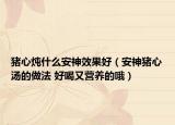 豬心燉什么安神效果好（安神豬心湯的做法 好喝又營養(yǎng)的哦）