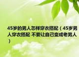 45歲的男人怎樣穿衣搭配（45歲男人穿衣搭配 不要讓自己變成老男人）