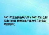 2001年出生的生辰八字（2001年什么時(shí)辰出生的好 看看你是不是出生在財(cái)富如意的時(shí)辰）