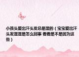 小孩頭愛出汗頭發(fā)總是濕的（寶寶愛出汗頭發(fā)濕濕是怎么回事 看看是不是因?yàn)檫@些）