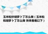 玉米粒炒胡蘿卜丁怎么做（玉米粒和胡蘿卜丁怎么做 快來(lái)看看以下）