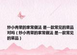 炒小青菜的家常做法 是一款常見的菜品對嗎（炒小青菜的家常做法 是一款常見的菜品）