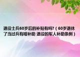 退役士兵60歲后的補(bǔ)貼有嗎?（60歲退休了當(dāng)過(guò)兵有啥補(bǔ)助 退役的軍人補(bǔ)助條例）