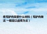 煮毛驢肉需要什么材料（毛驢肉做法 一般是以鹵煮為主）