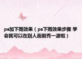ps加下雨效果（ps下雨效果步驟 學(xué)會(huì)就可以在別人面前秀一波啦）