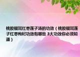 桃膠銀耳紅棗蓮子湯的功效（桃膠銀耳蓮子紅棗枸杞功效有哪些 3大功效你必須知道）