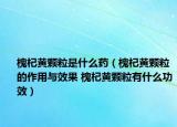 槐杞黃顆粒是什么藥（槐杞黃顆粒的作用與效果 槐杞黃顆粒有什么功效）