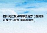 四川內(nèi)江景點有哪些地方（四川內(nèi)江在什么位置 有哪些景點）