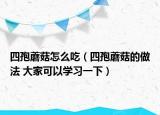 四孢蘑菇怎么吃（四孢蘑菇的做法 大家可以學(xué)習(xí)一下）