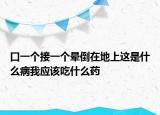 口一個接一個暈倒在地上這是什么病我應(yīng)該吃什么藥