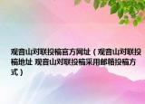 觀音山對聯(lián)投稿官方網(wǎng)址（觀音山對聯(lián)投稿地址 觀音山對聯(lián)投稿采用郵箱投稿方式）