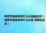 教師節(jié)送給老師什么禮物最合適?（教師節(jié)送給老師什么禮物 有那些合適）